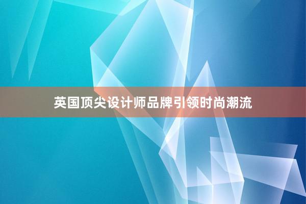 英国顶尖设计师品牌引领时尚潮流