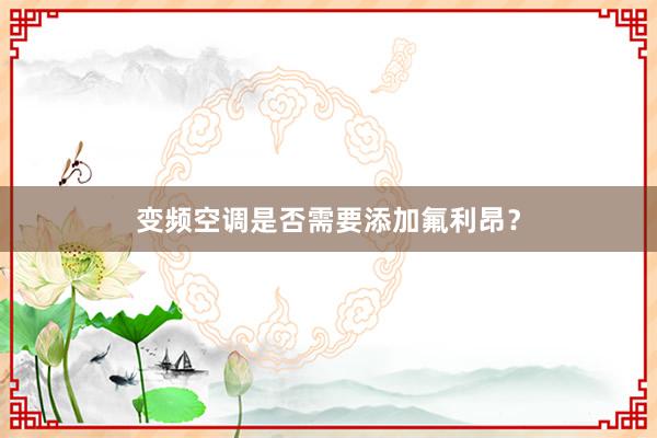 变频空调是否需要添加氟利昂？